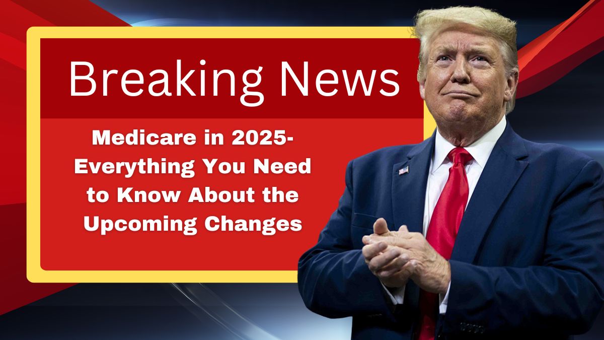 Medicare in 2025- Everything You Need to Know About the Upcoming Changes