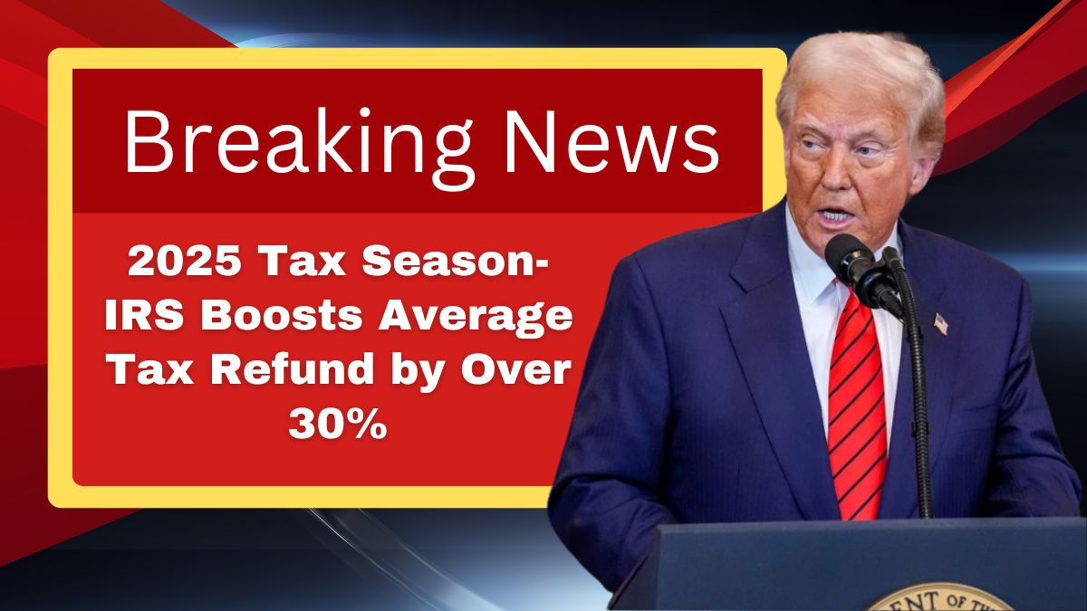 2025 Tax Season- IRS Boosts Average Tax Refund by Over 30%