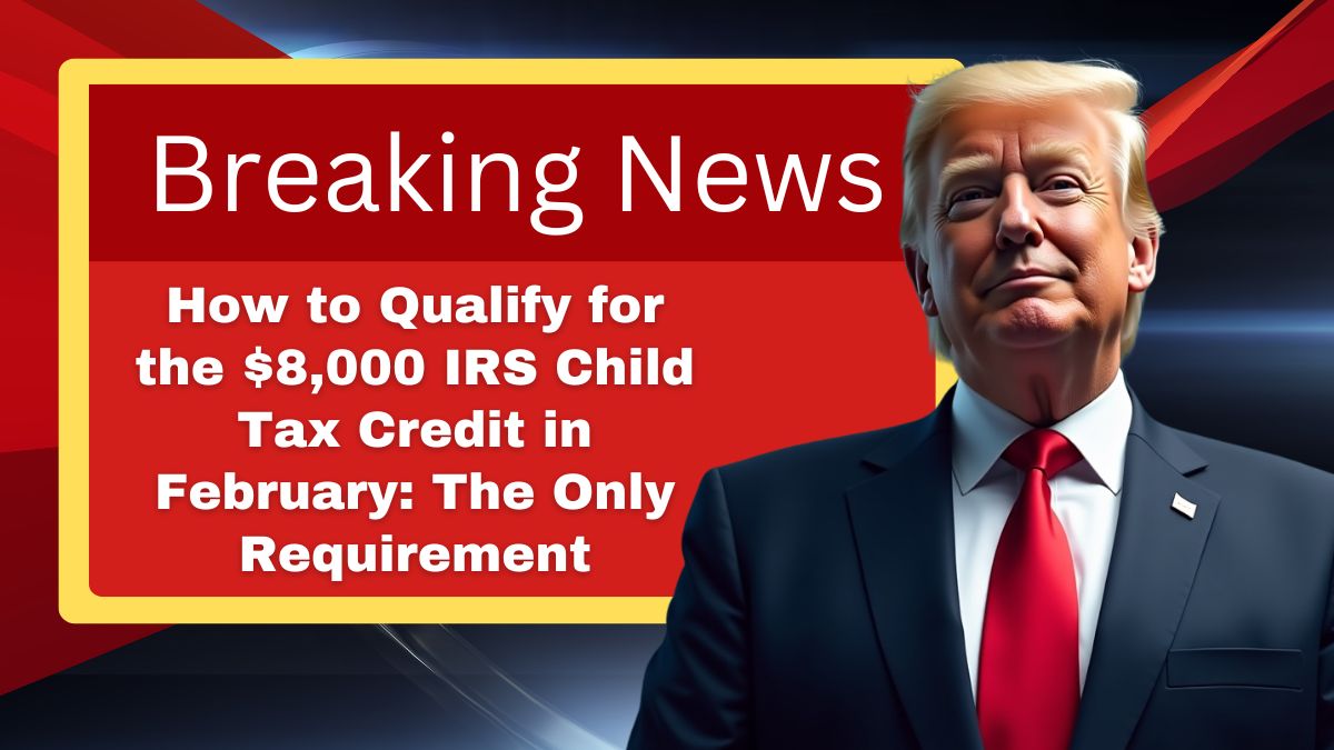 How to Qualify for the $8,000 IRS Child Tax Credit in February: The Only Requirement