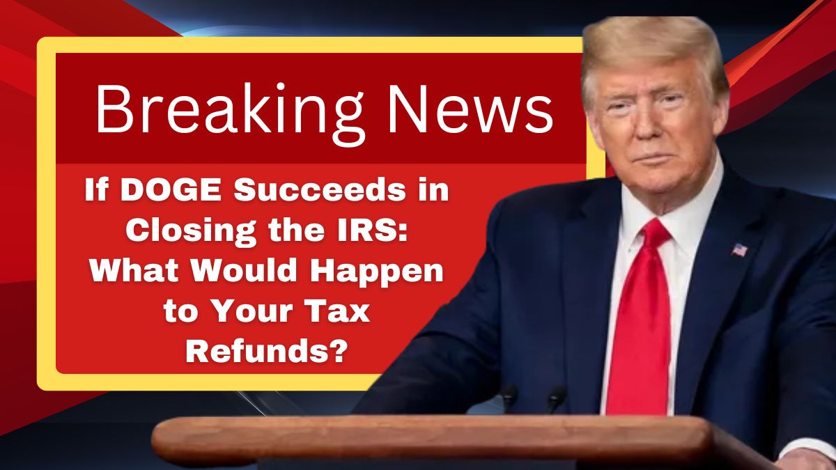 If DOGE Succeeds in Closing the IRS: What Would Happen to Your Tax Refunds?