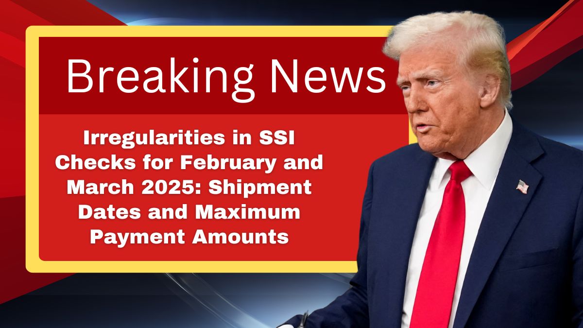 Irregularities in SSI Checks for February and March 2025: Shipment Dates and Maximum Payment Amounts