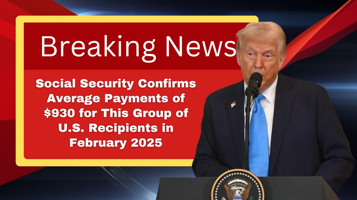 Social Security Confirms Average Payments of $930 for This Group of U.S. Recipients in February 2025