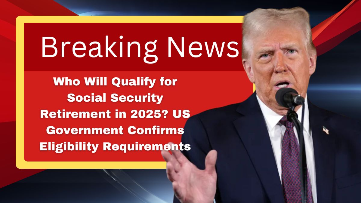 Who Will Qualify for Social Security Retirement in 2025? US Government Confirms Eligibility Requirements